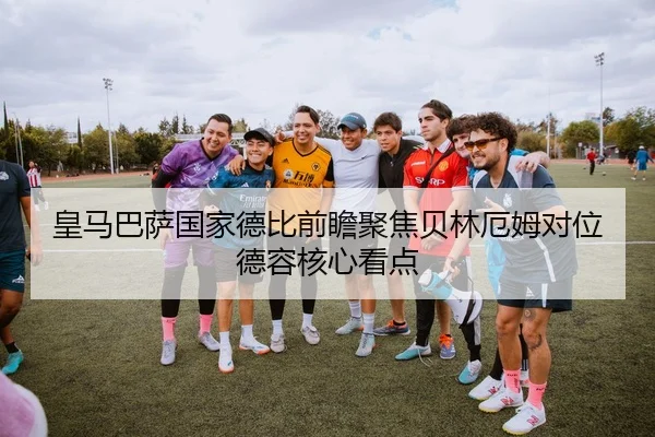 皇马巴萨国家德比前瞻聚焦贝林厄姆对位德容核心看点