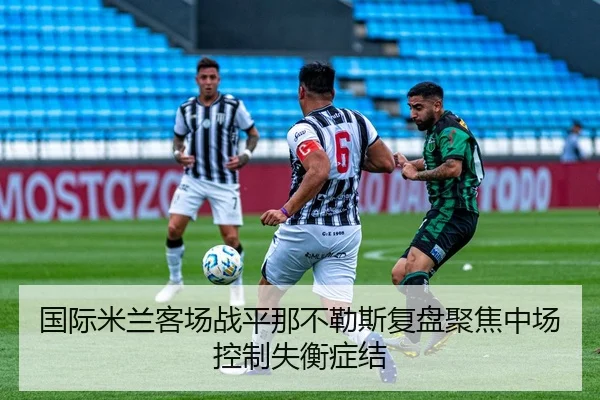 国际米兰客场战平那不勒斯复盘聚焦中场控制失衡症结