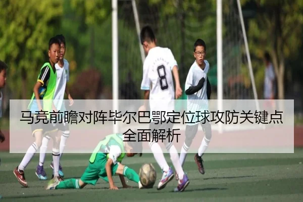 马竞前瞻对阵毕尔巴鄂定位球攻防关键点全面解析