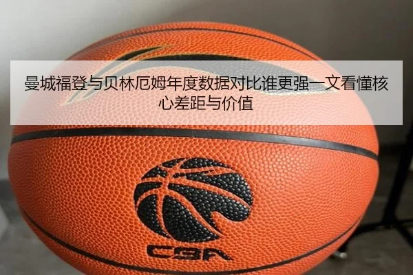 曼城福登与贝林厄姆年度数据对比谁更强一文看懂核心差距与价值