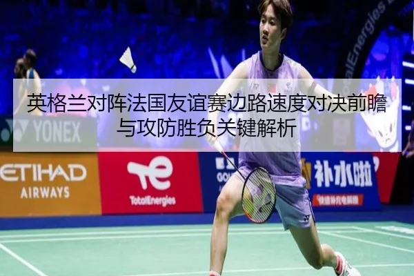 英格兰对阵法国友谊赛边路速度对决前瞻与攻防胜负关键解析