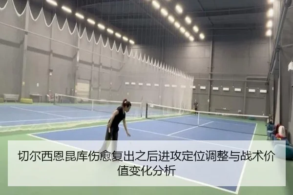 切尔西恩昆库伤愈复出之后进攻定位调整与战术价值变化分析